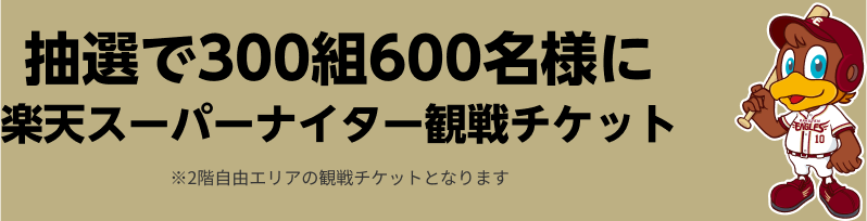 プレゼント内容PC 抽選で300組600名様に楽天スーパーナイター観戦チケット※2階自由エリアの観戦チケットとなります