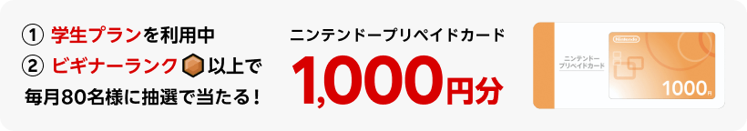 ①学生プランを利用中②ビギナーランク以上になるとニンテンドープリペイドカード1,000円分が毎月80名に抽選で当たる！